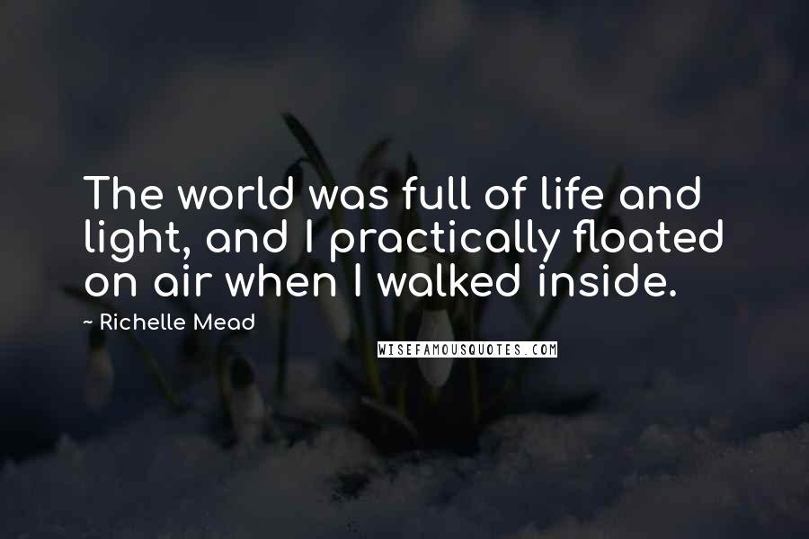 Richelle Mead Quotes: The world was full of life and light, and I practically floated on air when I walked inside.