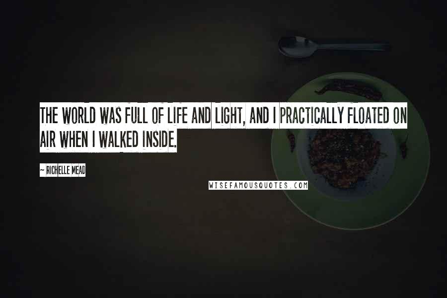Richelle Mead Quotes: The world was full of life and light, and I practically floated on air when I walked inside.
