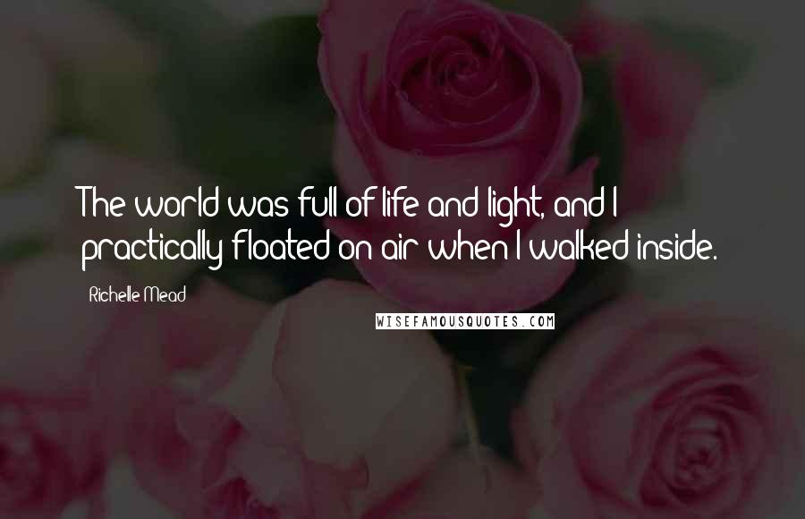 Richelle Mead Quotes: The world was full of life and light, and I practically floated on air when I walked inside.
