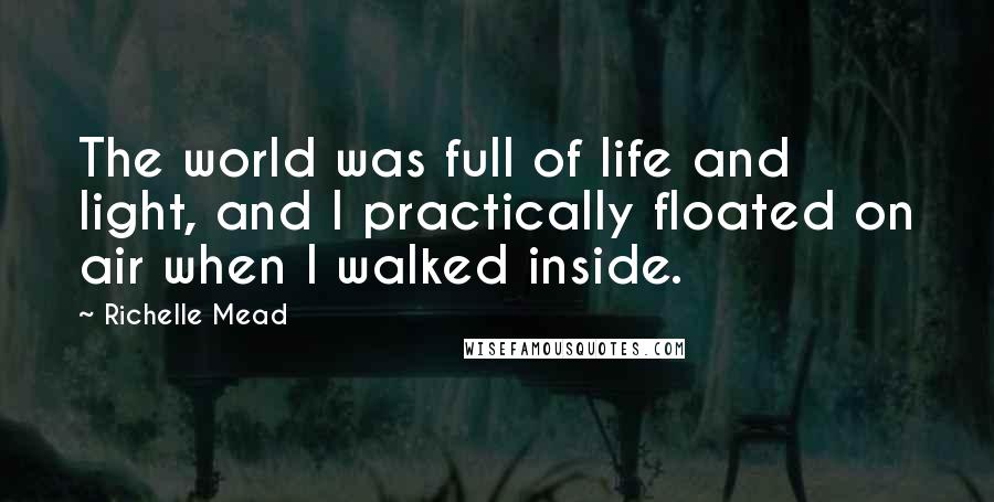 Richelle Mead Quotes: The world was full of life and light, and I practically floated on air when I walked inside.