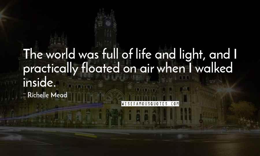 Richelle Mead Quotes: The world was full of life and light, and I practically floated on air when I walked inside.