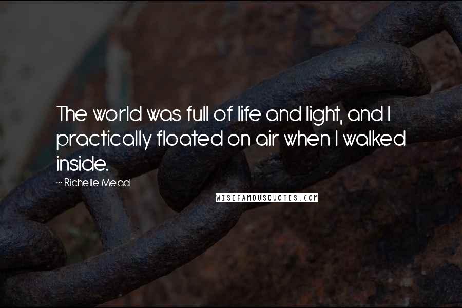 Richelle Mead Quotes: The world was full of life and light, and I practically floated on air when I walked inside.