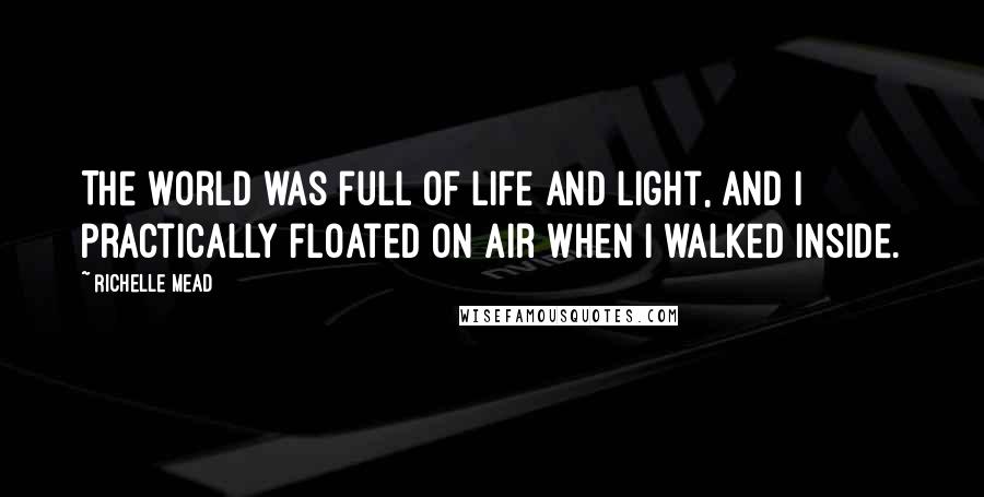Richelle Mead Quotes: The world was full of life and light, and I practically floated on air when I walked inside.