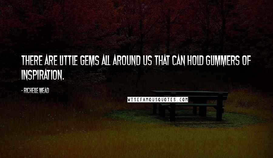 Richelle Mead Quotes: There are little gems all around us that can hold glimmers of inspiration.