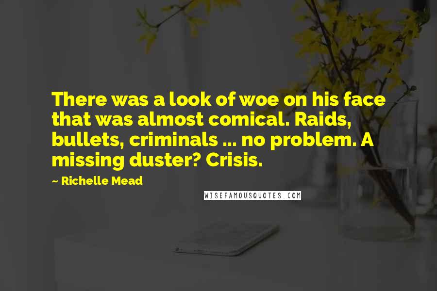 Richelle Mead Quotes: There was a look of woe on his face that was almost comical. Raids, bullets, criminals ... no problem. A missing duster? Crisis.
