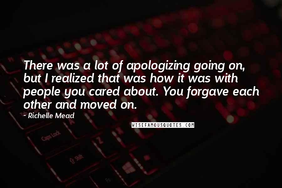 Richelle Mead Quotes: There was a lot of apologizing going on, but I realized that was how it was with people you cared about. You forgave each other and moved on.