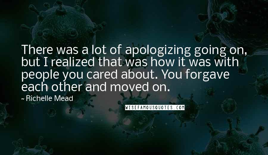 Richelle Mead Quotes: There was a lot of apologizing going on, but I realized that was how it was with people you cared about. You forgave each other and moved on.