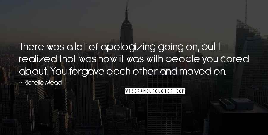 Richelle Mead Quotes: There was a lot of apologizing going on, but I realized that was how it was with people you cared about. You forgave each other and moved on.