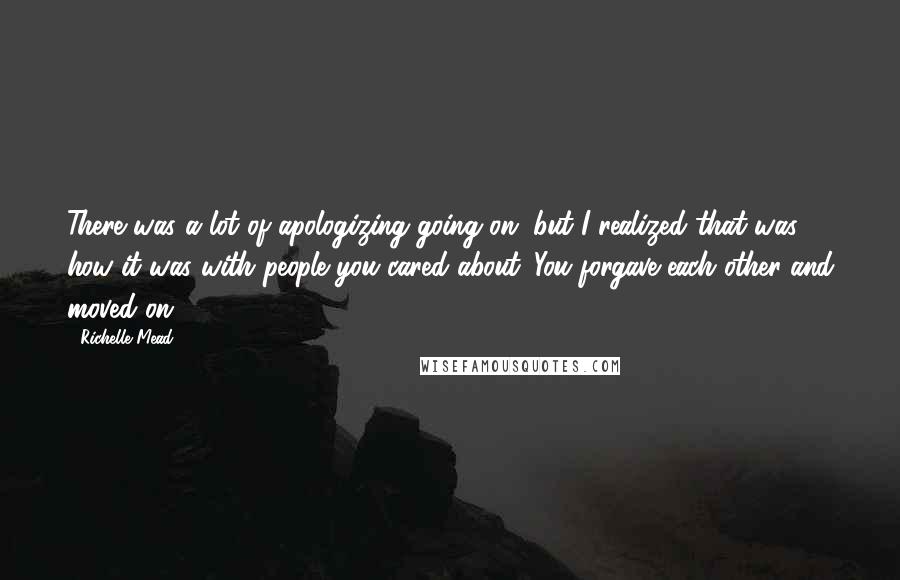 Richelle Mead Quotes: There was a lot of apologizing going on, but I realized that was how it was with people you cared about. You forgave each other and moved on.