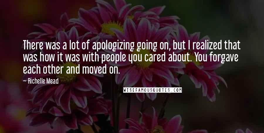 Richelle Mead Quotes: There was a lot of apologizing going on, but I realized that was how it was with people you cared about. You forgave each other and moved on.