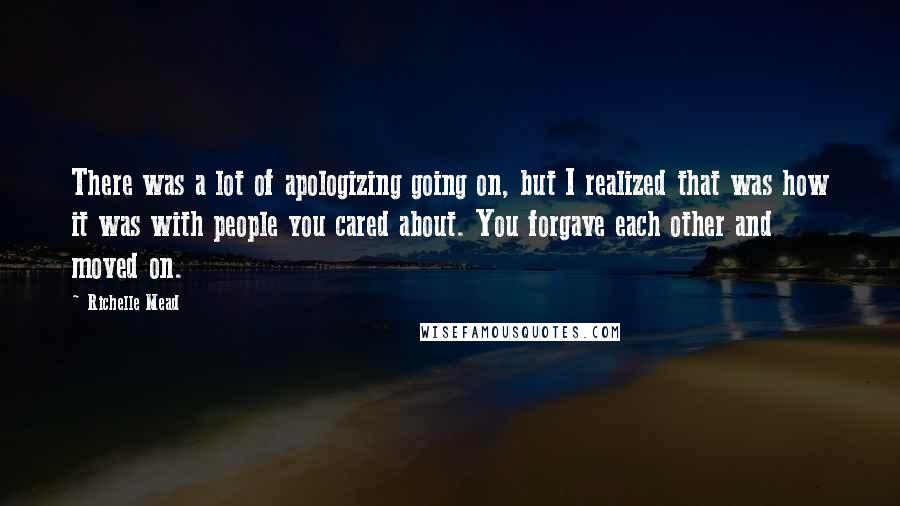 Richelle Mead Quotes: There was a lot of apologizing going on, but I realized that was how it was with people you cared about. You forgave each other and moved on.