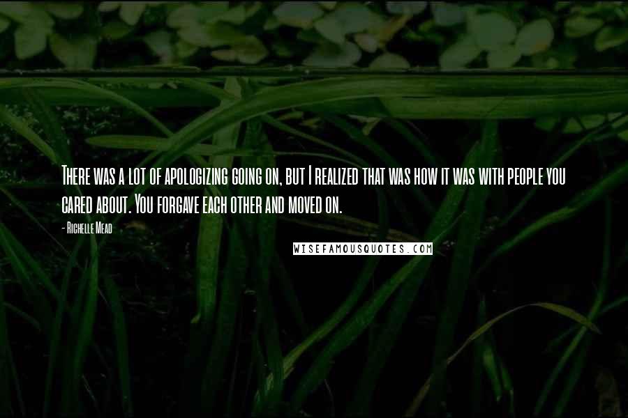 Richelle Mead Quotes: There was a lot of apologizing going on, but I realized that was how it was with people you cared about. You forgave each other and moved on.