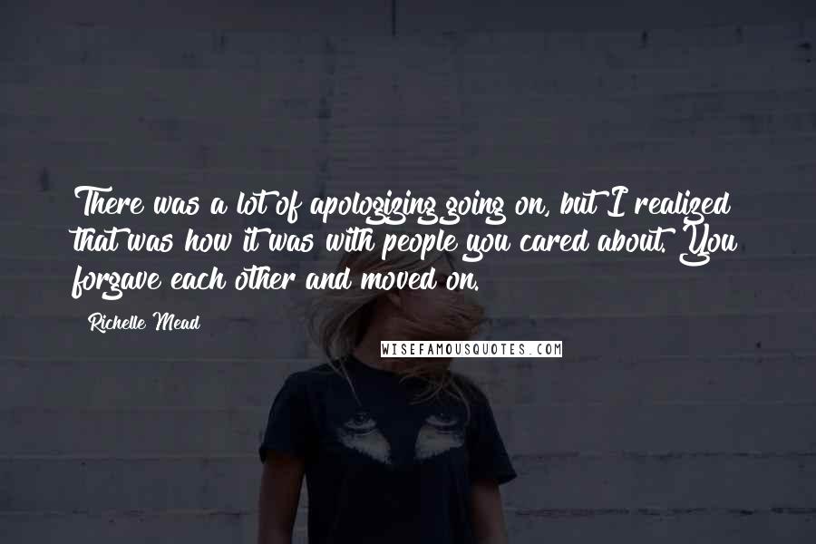 Richelle Mead Quotes: There was a lot of apologizing going on, but I realized that was how it was with people you cared about. You forgave each other and moved on.