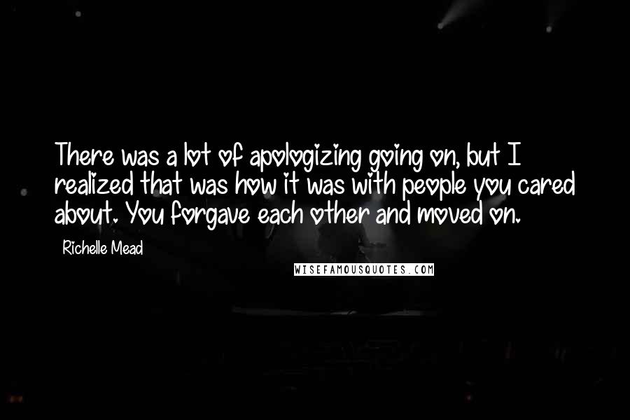 Richelle Mead Quotes: There was a lot of apologizing going on, but I realized that was how it was with people you cared about. You forgave each other and moved on.