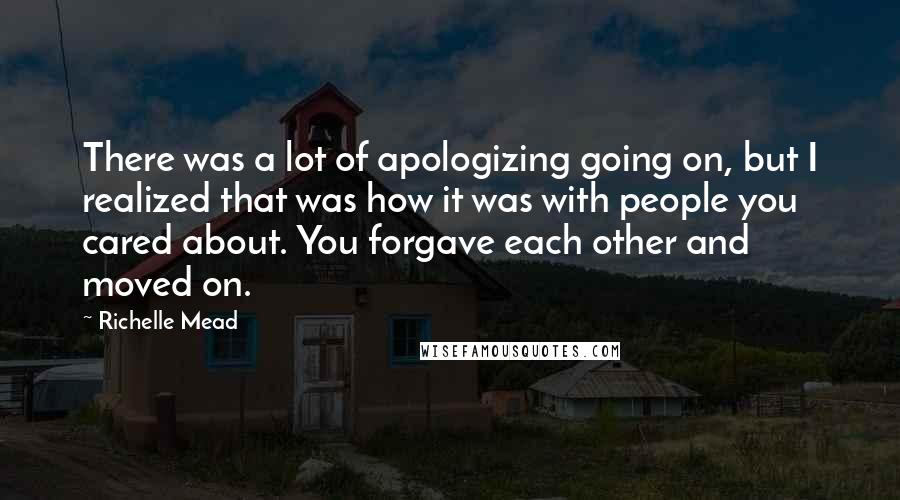 Richelle Mead Quotes: There was a lot of apologizing going on, but I realized that was how it was with people you cared about. You forgave each other and moved on.
