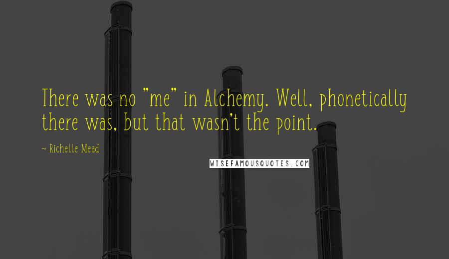 Richelle Mead Quotes: There was no "me" in Alchemy. Well, phonetically there was, but that wasn't the point.