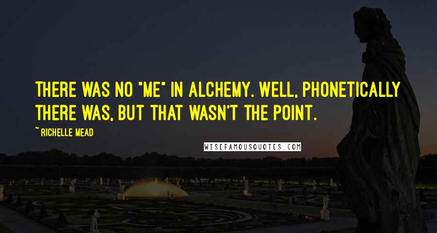 Richelle Mead Quotes: There was no "me" in Alchemy. Well, phonetically there was, but that wasn't the point.