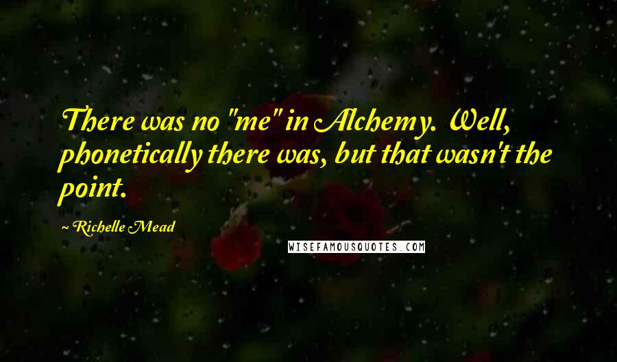 Richelle Mead Quotes: There was no "me" in Alchemy. Well, phonetically there was, but that wasn't the point.