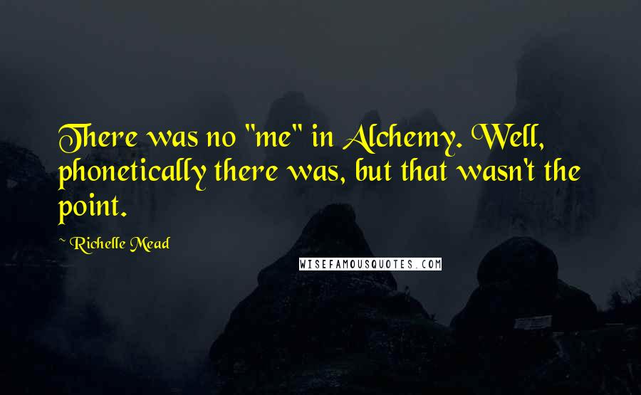 Richelle Mead Quotes: There was no "me" in Alchemy. Well, phonetically there was, but that wasn't the point.