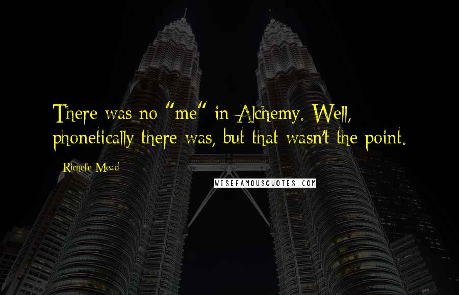 Richelle Mead Quotes: There was no "me" in Alchemy. Well, phonetically there was, but that wasn't the point.