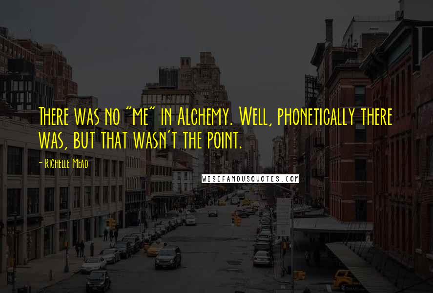 Richelle Mead Quotes: There was no "me" in Alchemy. Well, phonetically there was, but that wasn't the point.