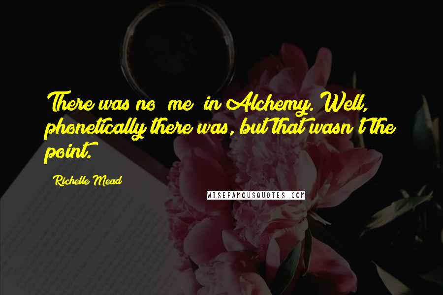 Richelle Mead Quotes: There was no "me" in Alchemy. Well, phonetically there was, but that wasn't the point.