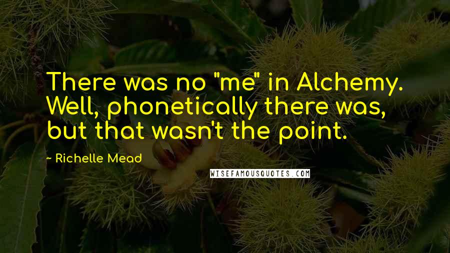 Richelle Mead Quotes: There was no "me" in Alchemy. Well, phonetically there was, but that wasn't the point.