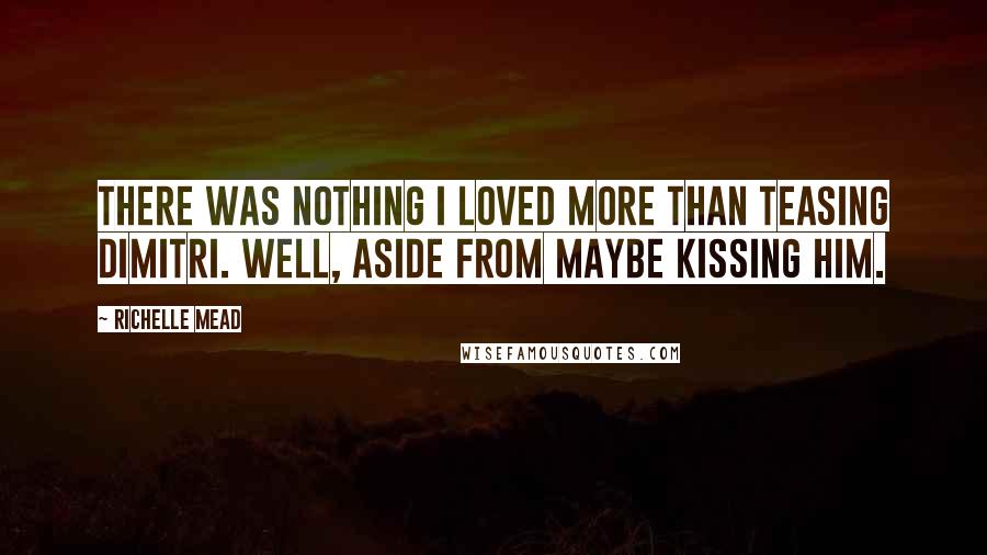 Richelle Mead Quotes: There was nothing I loved more than teasing Dimitri. Well, aside from maybe kissing him.