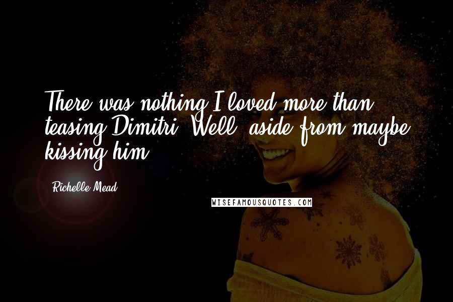 Richelle Mead Quotes: There was nothing I loved more than teasing Dimitri. Well, aside from maybe kissing him.