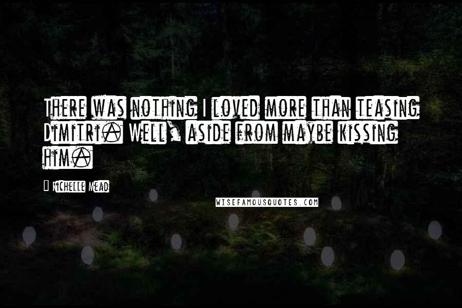 Richelle Mead Quotes: There was nothing I loved more than teasing Dimitri. Well, aside from maybe kissing him.