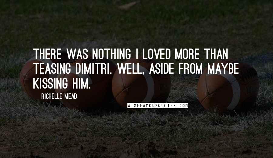 Richelle Mead Quotes: There was nothing I loved more than teasing Dimitri. Well, aside from maybe kissing him.
