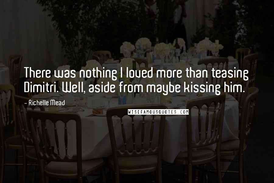 Richelle Mead Quotes: There was nothing I loved more than teasing Dimitri. Well, aside from maybe kissing him.
