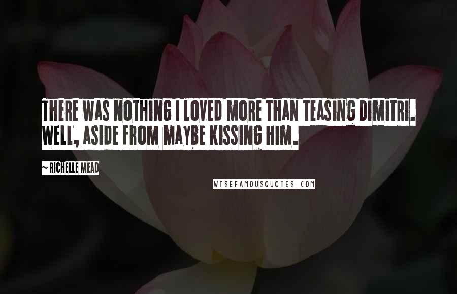 Richelle Mead Quotes: There was nothing I loved more than teasing Dimitri. Well, aside from maybe kissing him.