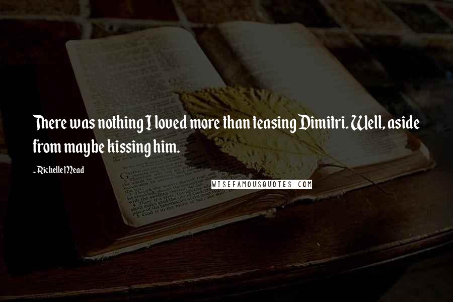 Richelle Mead Quotes: There was nothing I loved more than teasing Dimitri. Well, aside from maybe kissing him.