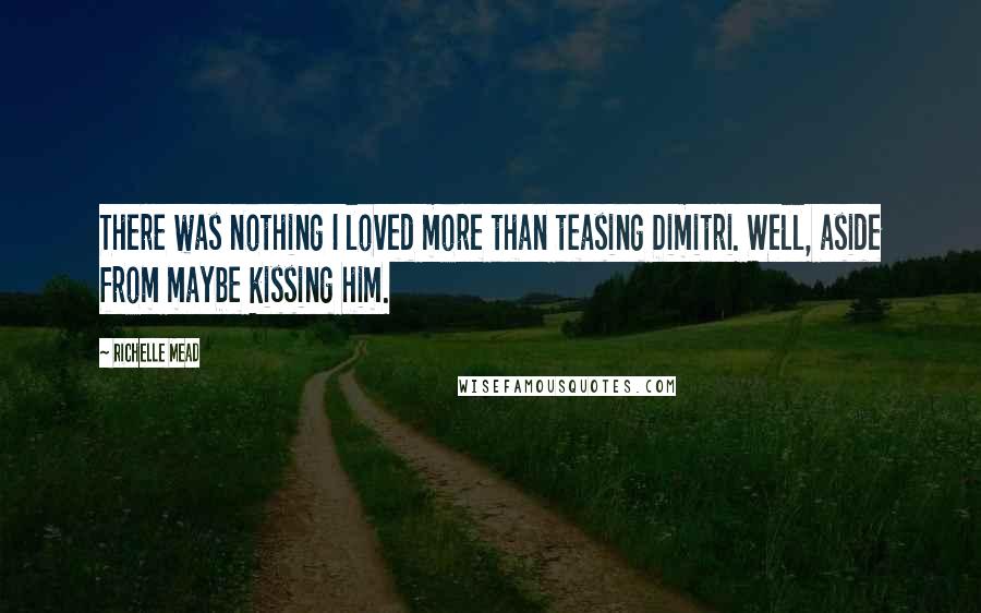 Richelle Mead Quotes: There was nothing I loved more than teasing Dimitri. Well, aside from maybe kissing him.