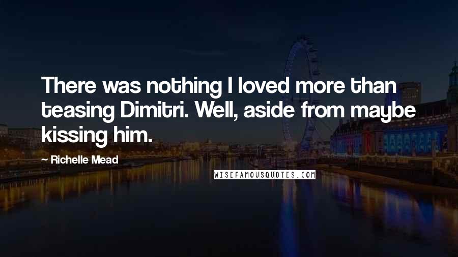 Richelle Mead Quotes: There was nothing I loved more than teasing Dimitri. Well, aside from maybe kissing him.