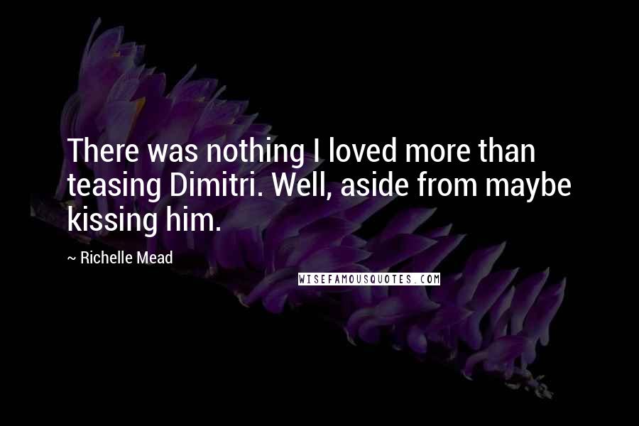 Richelle Mead Quotes: There was nothing I loved more than teasing Dimitri. Well, aside from maybe kissing him.