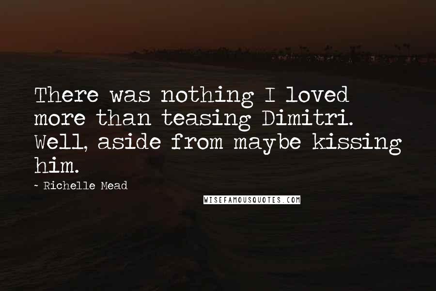 Richelle Mead Quotes: There was nothing I loved more than teasing Dimitri. Well, aside from maybe kissing him.