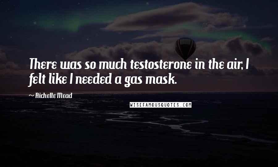 Richelle Mead Quotes: There was so much testosterone in the air, I felt like I needed a gas mask.