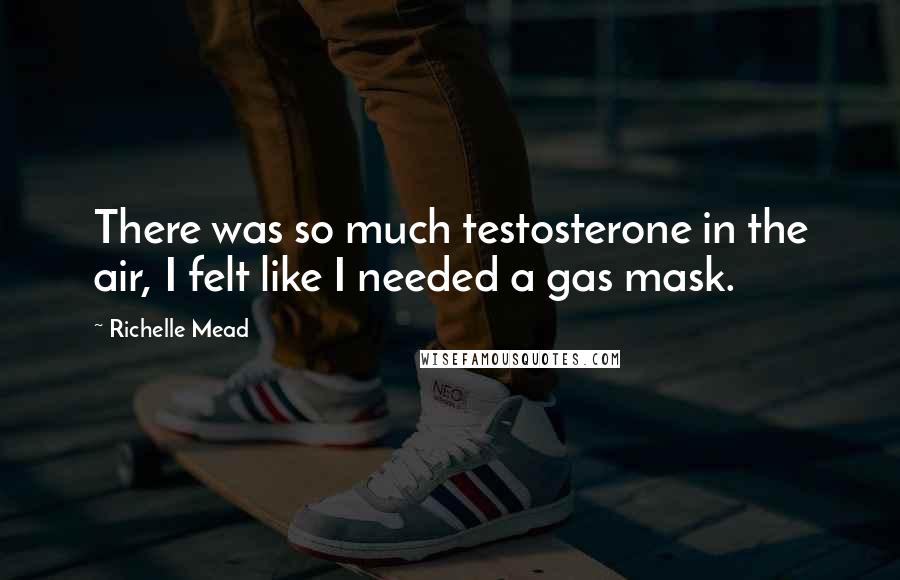 Richelle Mead Quotes: There was so much testosterone in the air, I felt like I needed a gas mask.