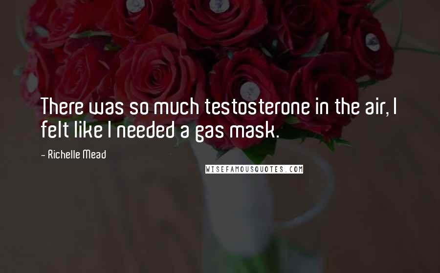 Richelle Mead Quotes: There was so much testosterone in the air, I felt like I needed a gas mask.