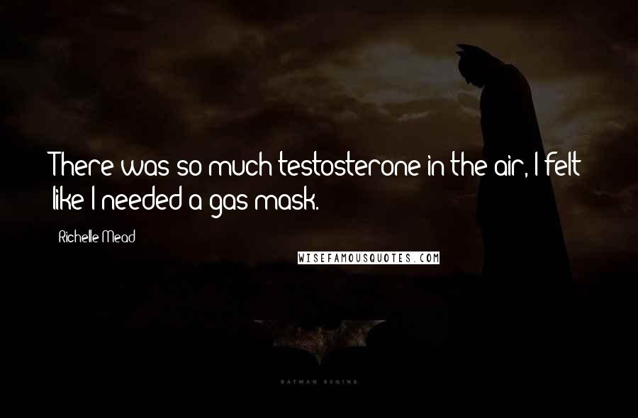 Richelle Mead Quotes: There was so much testosterone in the air, I felt like I needed a gas mask.