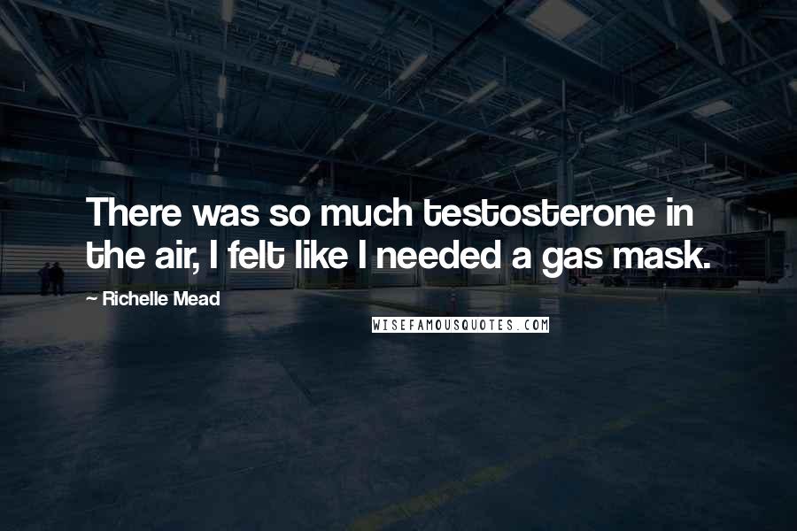 Richelle Mead Quotes: There was so much testosterone in the air, I felt like I needed a gas mask.