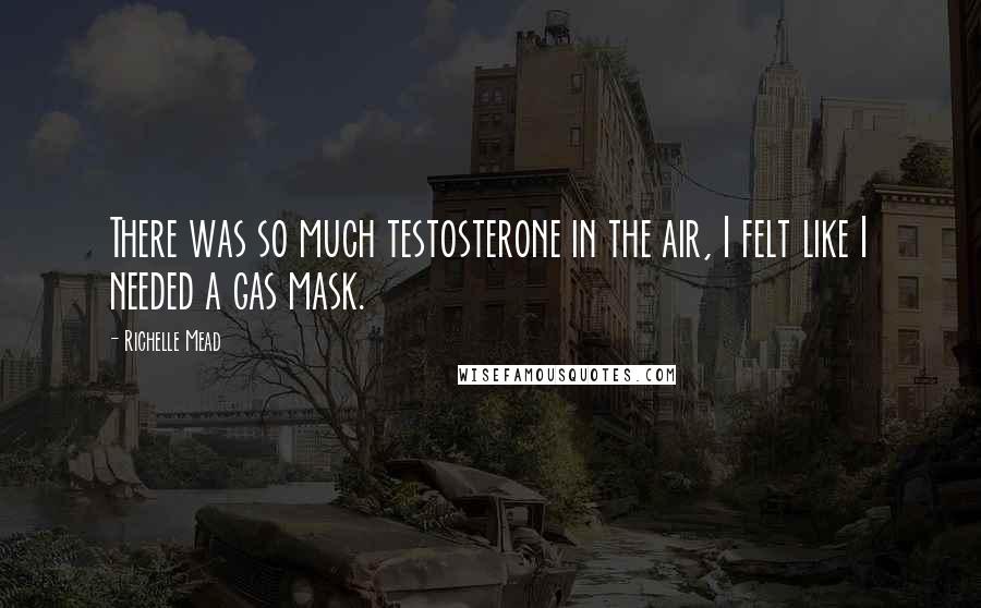 Richelle Mead Quotes: There was so much testosterone in the air, I felt like I needed a gas mask.