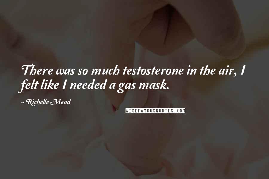 Richelle Mead Quotes: There was so much testosterone in the air, I felt like I needed a gas mask.