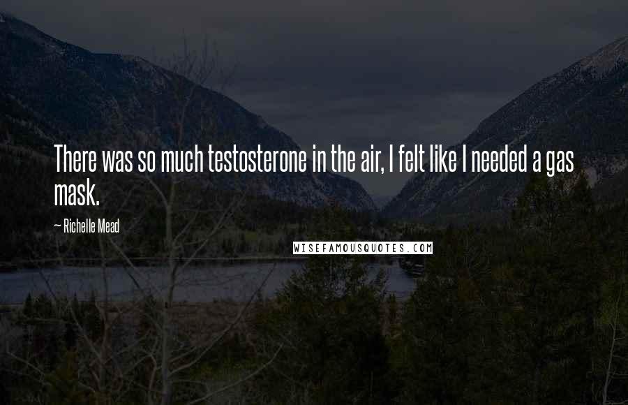 Richelle Mead Quotes: There was so much testosterone in the air, I felt like I needed a gas mask.