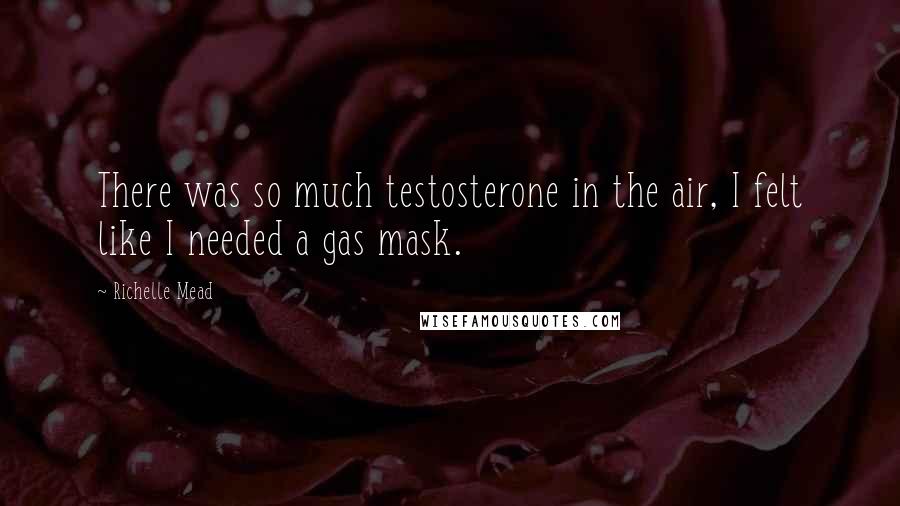 Richelle Mead Quotes: There was so much testosterone in the air, I felt like I needed a gas mask.