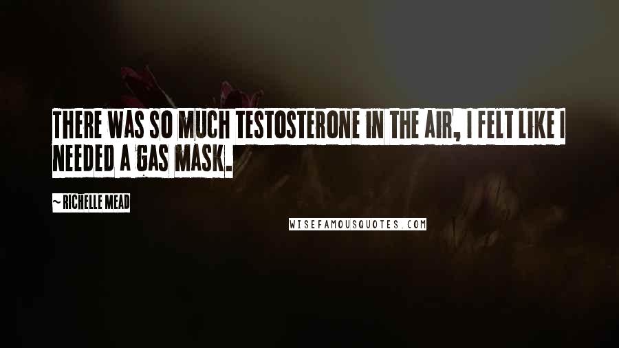 Richelle Mead Quotes: There was so much testosterone in the air, I felt like I needed a gas mask.