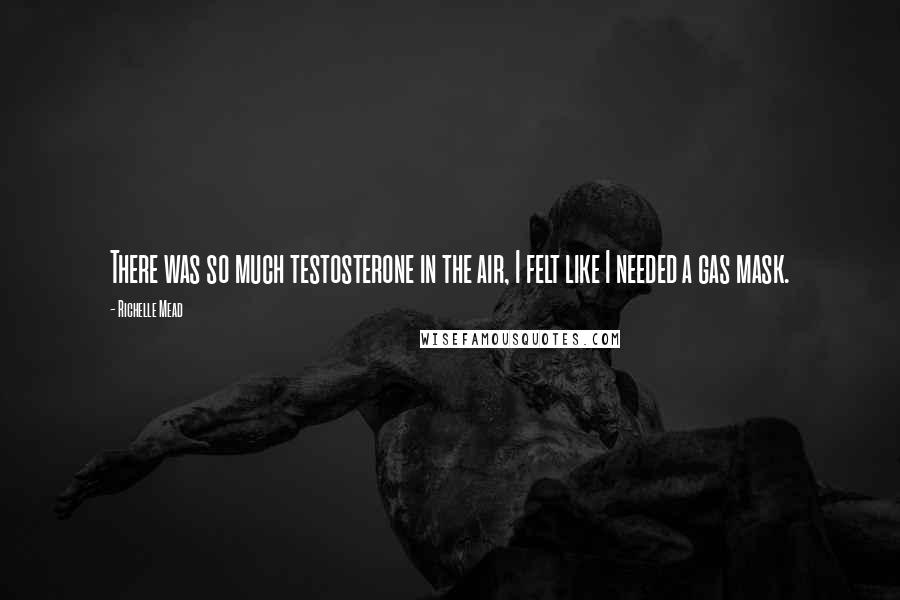 Richelle Mead Quotes: There was so much testosterone in the air, I felt like I needed a gas mask.