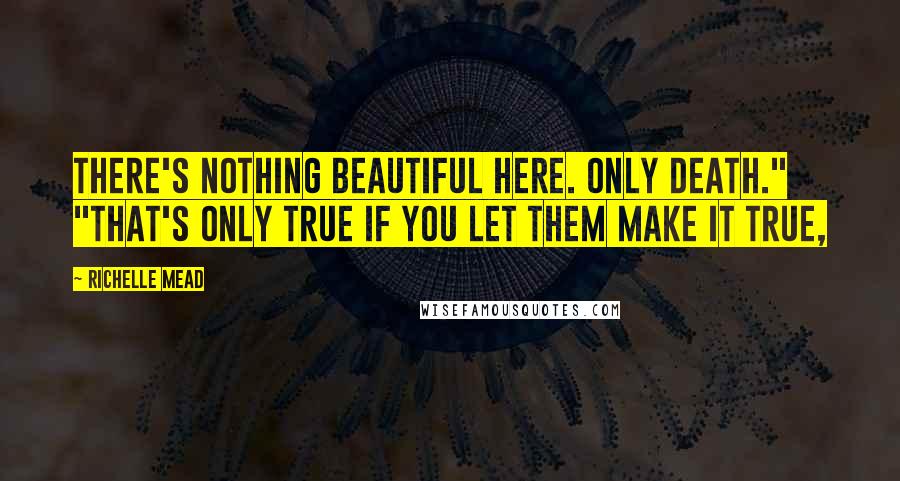 Richelle Mead Quotes: There's nothing beautiful here. Only death." "That's only true if you let them make it true,